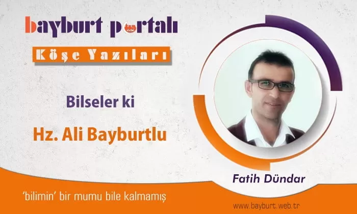 Bilseler ki; Hz. Ali de Bayburtlu